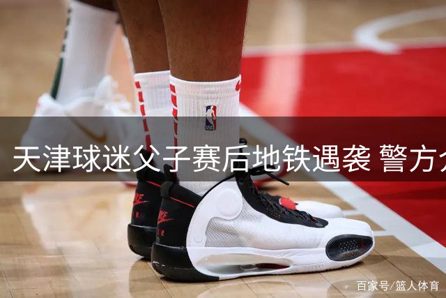 天津球迷父子赛后地铁遇袭 警方介入调查