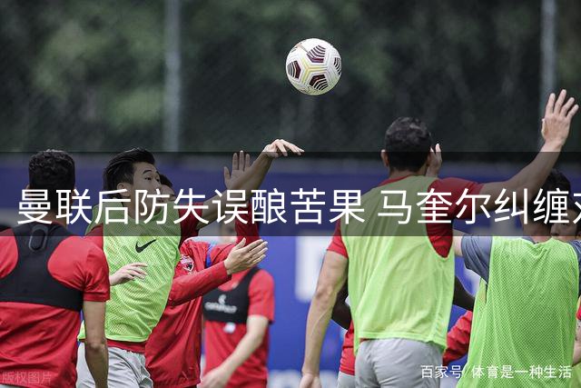 曼联后防失误酿苦果 马奎尔纠缠对手致丢球