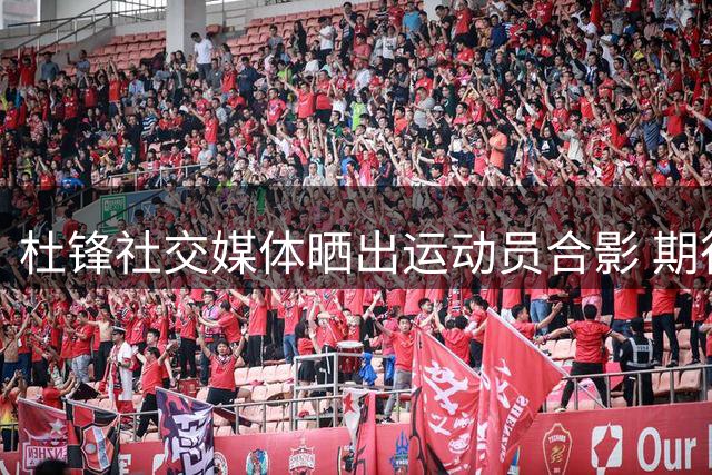 杜锋社交媒体晒出运动员合影 期待广东省运会开幕盛况