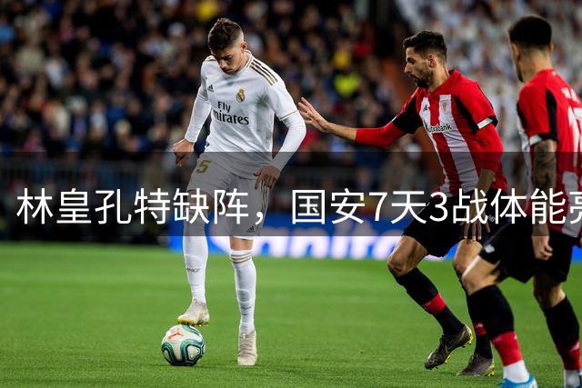 林皇孔特缺阵，国安7天3战体能亮红灯！申花最强教练已在队中，米帅别掉链子