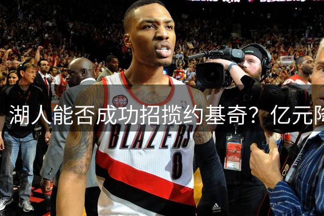 湖人能否成功招揽约基奇？亿元降薪难题待解