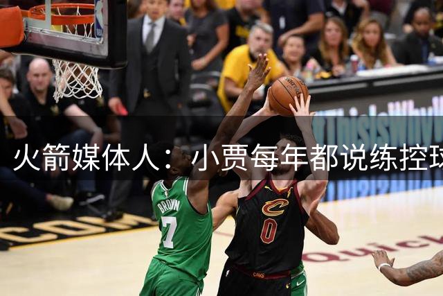 火箭媒体人：小贾每年都说练控球 但我对他在这方面的上限存疑