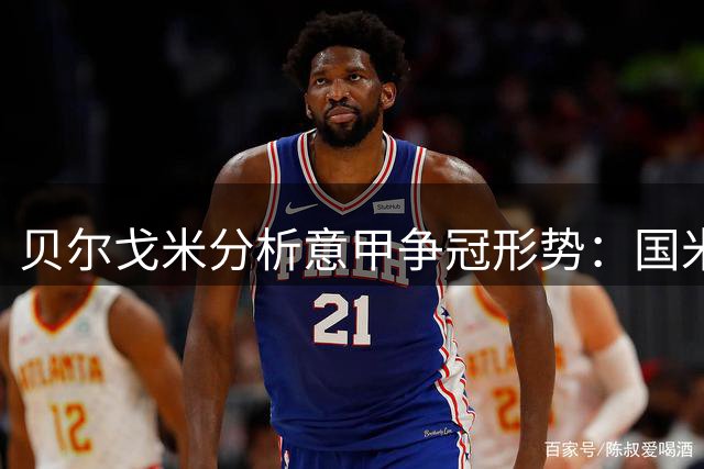 贝尔戈米分析意甲争冠形势：国米领跑但需警惕 AC米兰尤文各有优劣