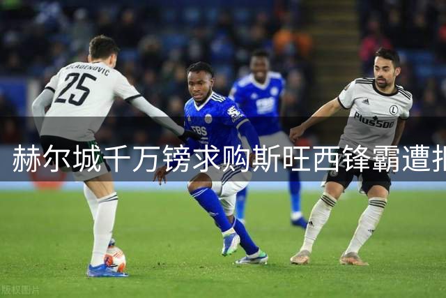 赫尔城千万镑求购斯旺西锋霸遭拒 球员身价翻倍