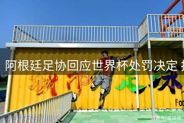 阿根廷足协回应世界杯处罚决定 拟提出正式申诉