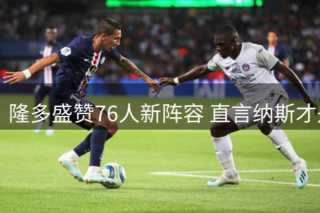 隆多盛赞76人新阵容 直言纳斯才是关键舵手