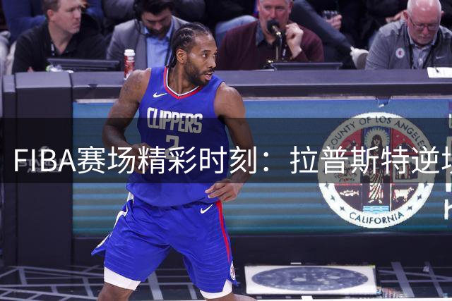 FIBA赛场精彩时刻：拉普斯特逆境绝杀惊艳全场