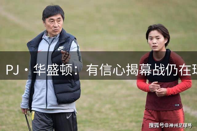 PJ·华盛顿：有信心揭幕战仍在球队阵中 和乌杰里促膝长谈过